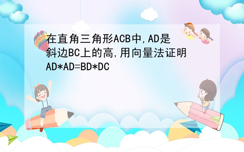 在直角三角形ACB中,AD是斜边BC上的高,用向量法证明AD*AD=BD*DC