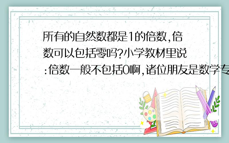 所有的自然数都是1的倍数,倍数可以包括零吗?小学教材里说:倍数一般不包括0啊,诸位朋友是数学专业或教师吗?也就是说0是不是1的倍数?