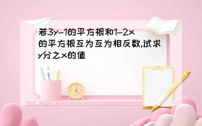 若3y-1的平方根和1-2x的平方根互为互为相反数,试求y分之x的值