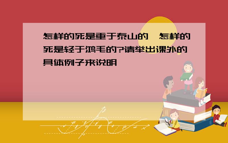 怎样的死是重于泰山的,怎样的死是轻于鸿毛的?请举出课外的具体例子来说明