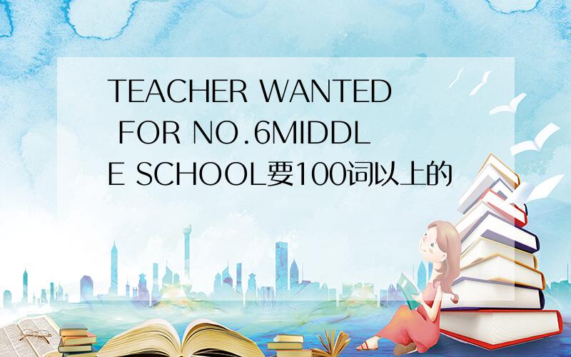 TEACHER WANTED FOR NO.6MIDDLE SCHOOL要100词以上的