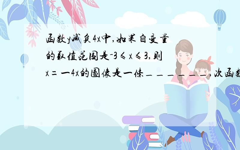 函数y减负4x中,如果自变量的取值范围是-3≤x≤3,则x=一4x的图像是一条______,次函数的最大值是_____,最小值是_____.