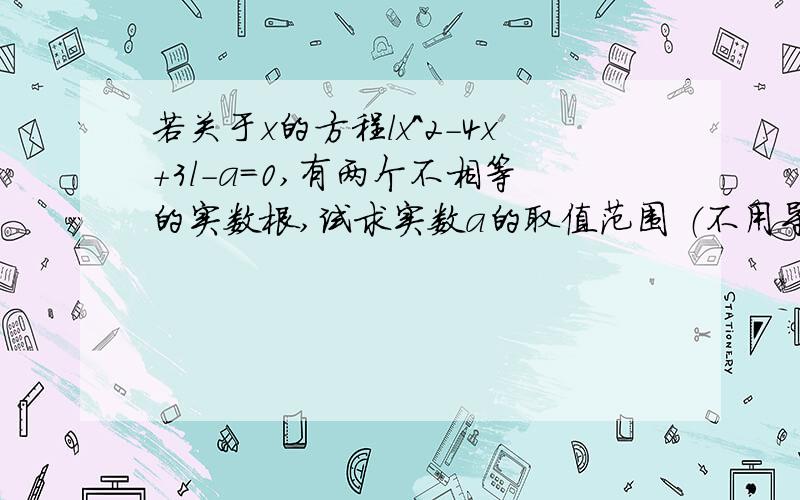 若关于x的方程lx^2-4x+3l-a=0,有两个不相等的实数根,试求实数a的取值范围 （不用导数计算）