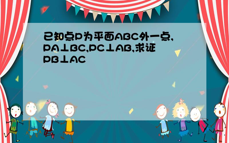 已知点P为平面ABC外一点,PA⊥BC,PC⊥AB,求证PB⊥AC