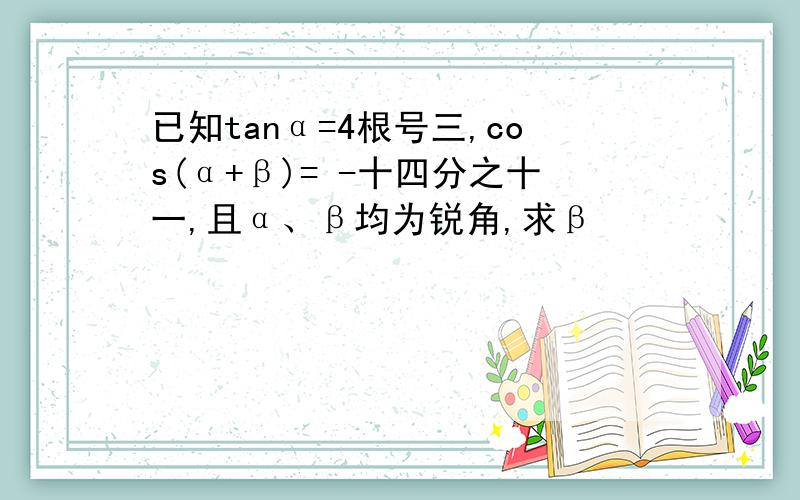 已知tanα=4根号三,cos(α+β)= -十四分之十一,且α、β均为锐角,求β