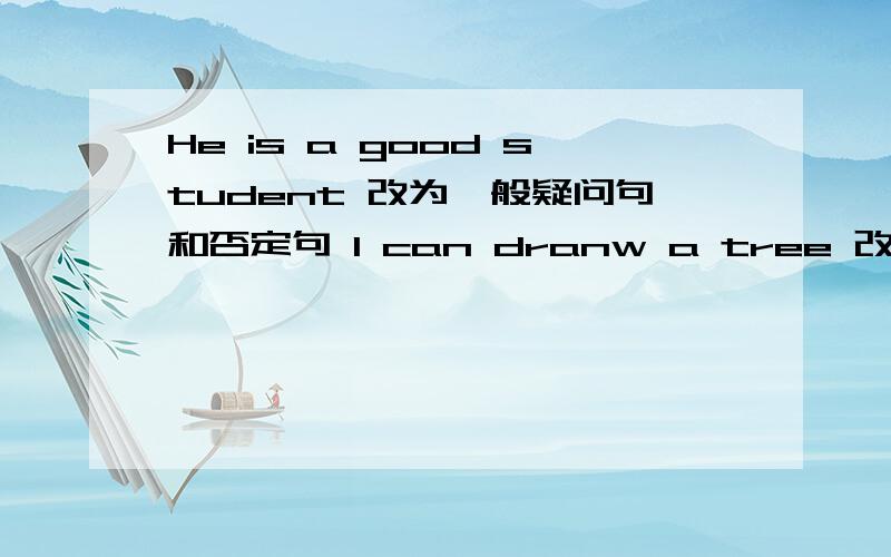 He is a good student 改为一般疑问句和否定句 I can dranw a tree 改为一般般疑问句和否定句Do you like oranyes?改为否定句