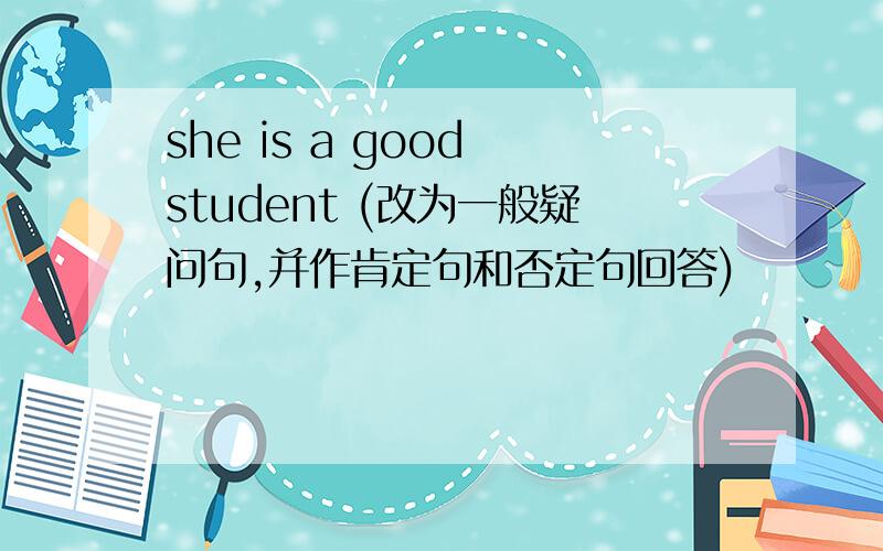 she is a good student (改为一般疑问句,并作肯定句和否定句回答)