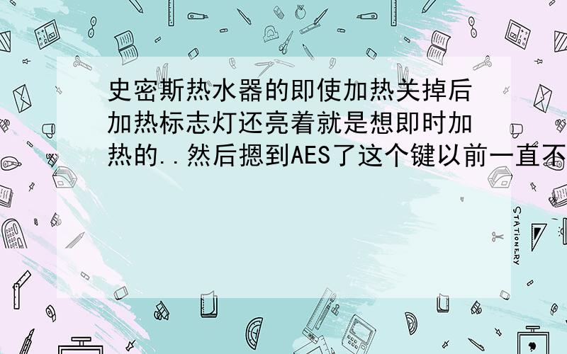 史密斯热水器的即使加热关掉后加热标志灯还亮着就是想即时加热的..然后摁到AES了这个键以前一直不用的..然后再按即时加热..加到我要的那个温度后想摁即时加热键退出的..但是发现那个