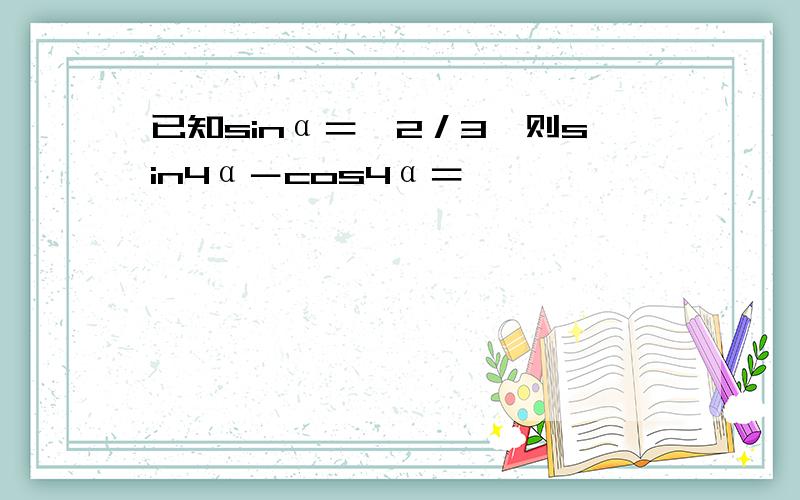 已知sinα＝√2／3,则sin4α－cos4α＝