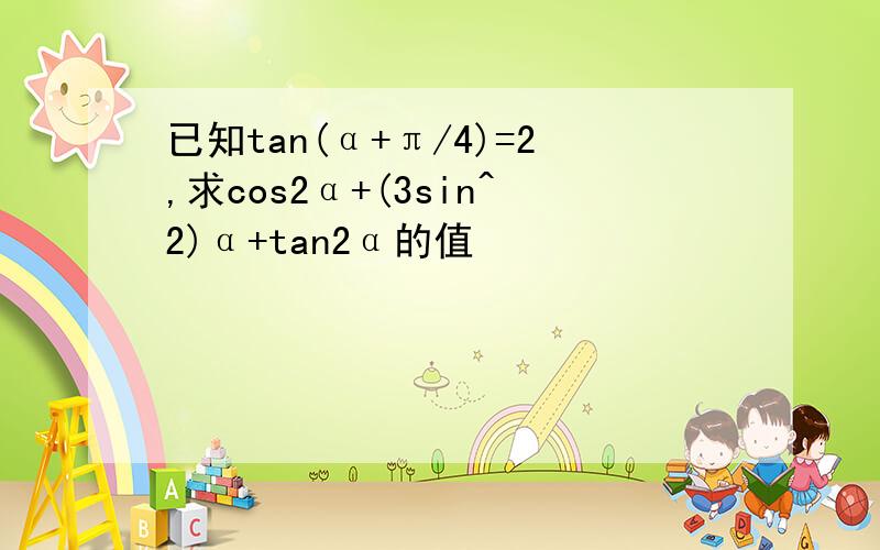 已知tan(α+π/4)=2,求cos2α+(3sin^2)α+tan2α的值