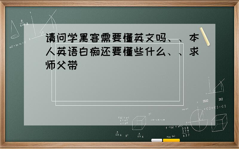 请问学黑客需要懂英文吗、、本人英语白痴还要懂些什么、、求师父带