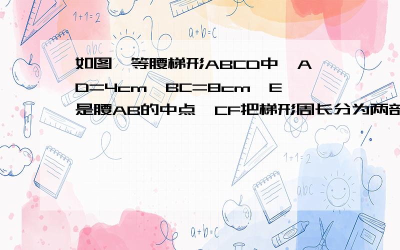 如图,等腰梯形ABCD中,AD=4cm,BC=8cm,E是腰AB的中点,CF把梯形周长分为两部分,其差为3cm,求梯形的周长是用现在初二的方法做的吗？需要添线吗？ 如果连接BD为ABCD对角线，AD=AB ,因为等腰所以DC=AB=4 AD