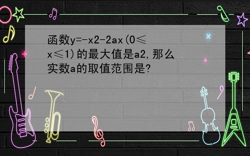 函数y=-x2-2ax(0≤x≤1)的最大值是a2,那么实数a的取值范围是?