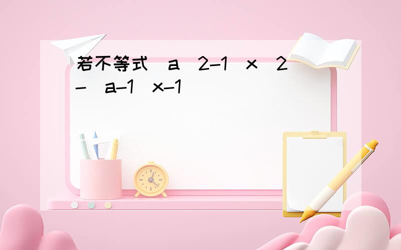 若不等式（a^2-1）x^2-(a-1)x-1