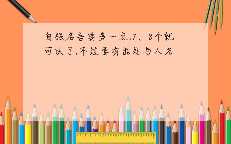 自强名言要多一点,7、8个就可以了,不过要有出处与人名