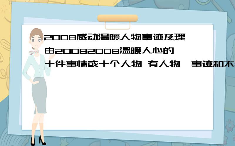 2008感动温暖人物事迹及理由20082008温暖人心的十件事情或十个人物 有人物、事迹和不少于80字的入选理由