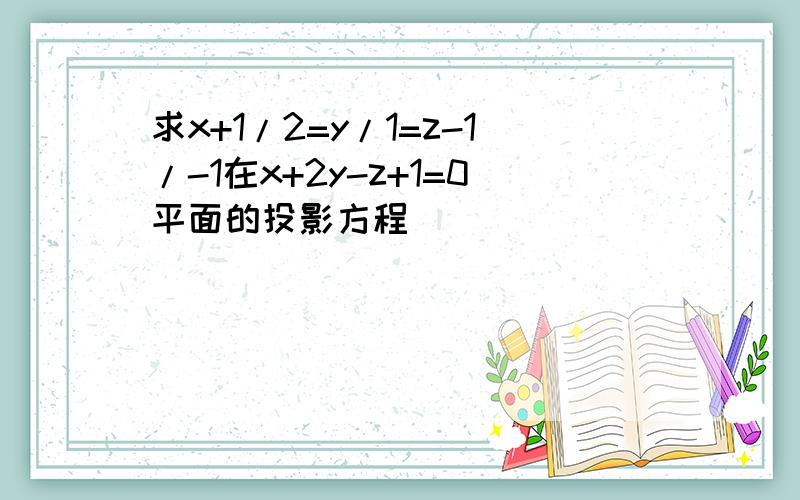 求x+1/2=y/1=z-1/-1在x+2y-z+1=0平面的投影方程