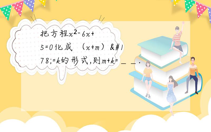 把方程x²-6x+5=0化成 （x+m）²=k的形式,则m+k=＿＿.