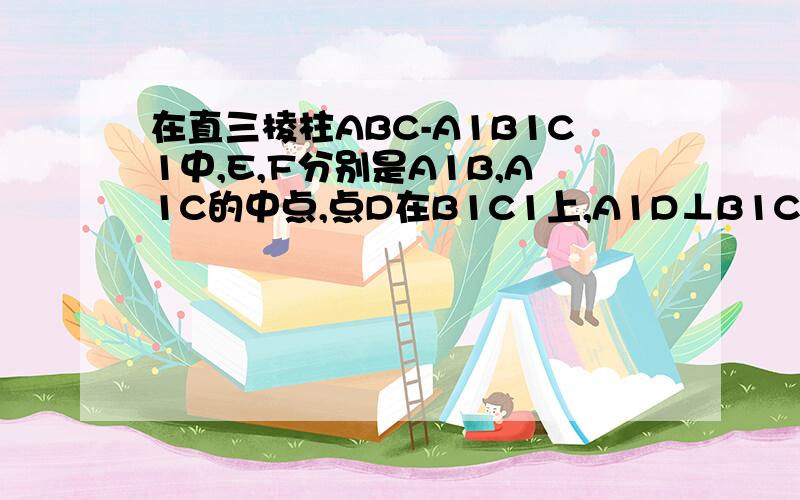 在直三棱柱ABC-A1B1C1中,E,F分别是A1B,A1C的中点,点D在B1C1上,A1D⊥B1C.证.平面A1FD垂直于平面BB1C1C