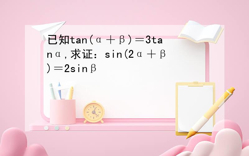 已知tan(α＋β)＝3tanα,求证：sin(2α＋β)＝2sinβ