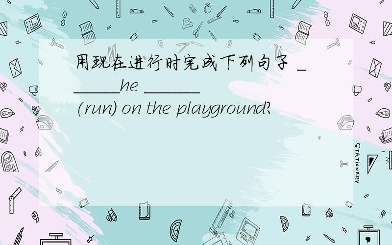 用现在进行时完成下列句子 ______he ______(run) on the playground?