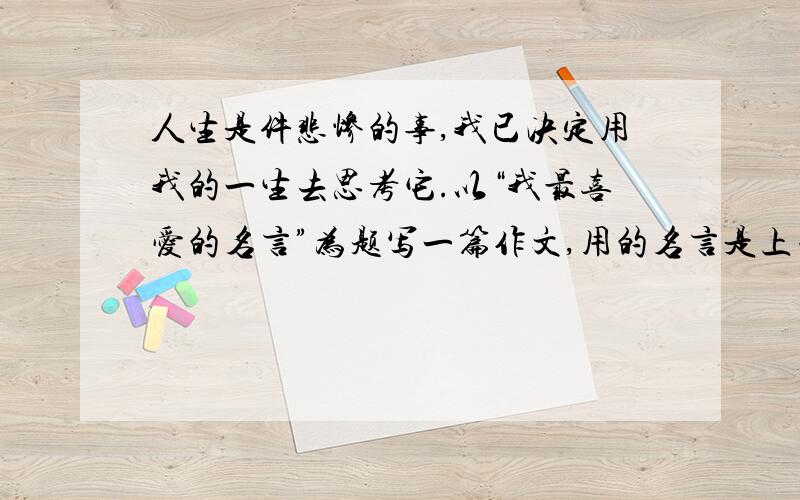 人生是件悲惨的事,我已决定用我的一生去思考它.以“我最喜爱的名言”为题写一篇作文,用的名言是上面那句