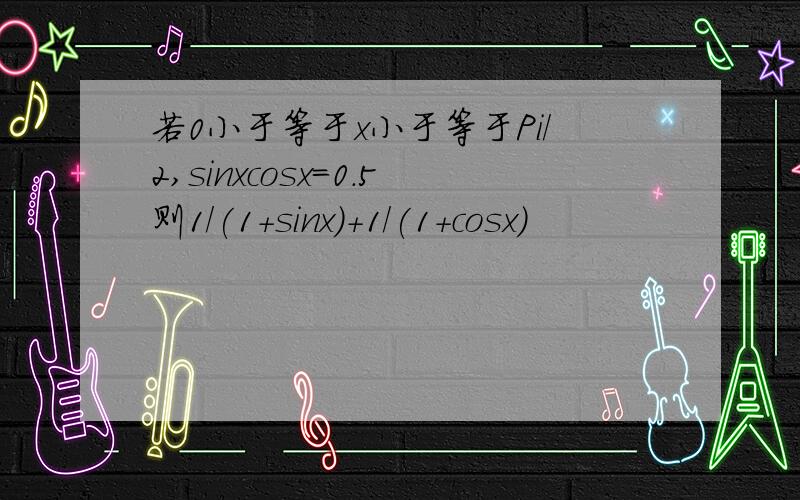 若0小于等于x小于等于Pi/2,sinxcosx=0.5则1/(1+sinx)+1/(1+cosx)