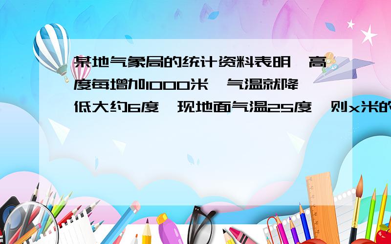 某地气象局的统计资料表明,高度每增加1000米,气温就降低大约6度,现地面气温25度,则x米的高空气温约是