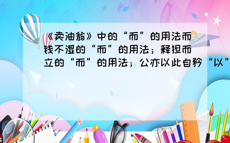 《卖油翁》中的“而”的用法而钱不湿的“而”的用法；释担而立的“而”的用法；公亦以此自矜“以”的解释；