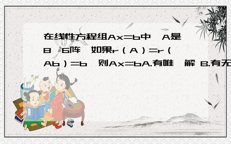 在线性方程组Ax=b中,A是8×6阵,如果r（A）=r（Ab）=b,则Ax=bA.有唯一解 B.有无穷多解 C.D.无法确定是否有解