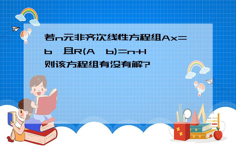 若n元非齐次线性方程组Ax=b,且R(A,b)=n+1,则该方程组有没有解?