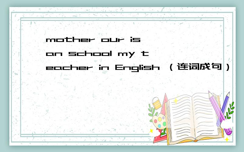 mother our is an school my teacher in English （连词成句）