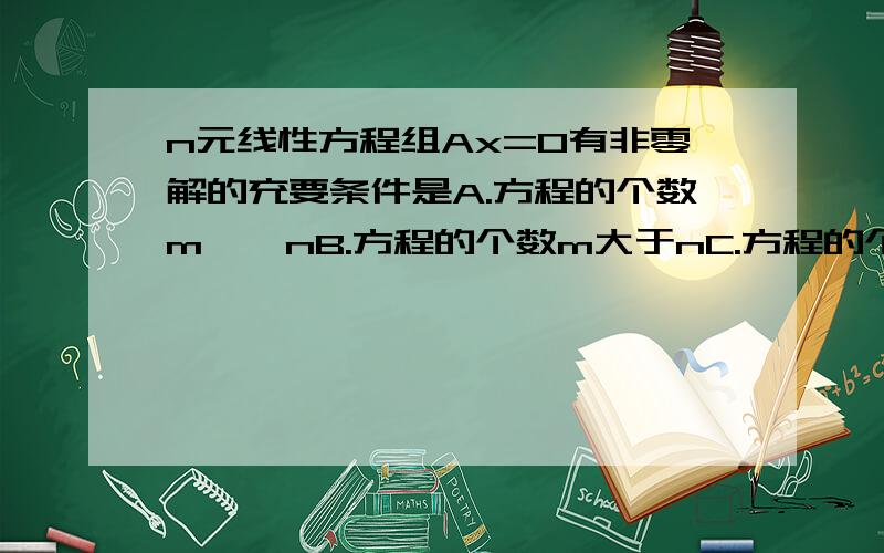 n元线性方程组Ax=0有非零解的充要条件是A.方程的个数m < nB.方程的个数m大于nC.方程的个数m=nD.秩(A) < n