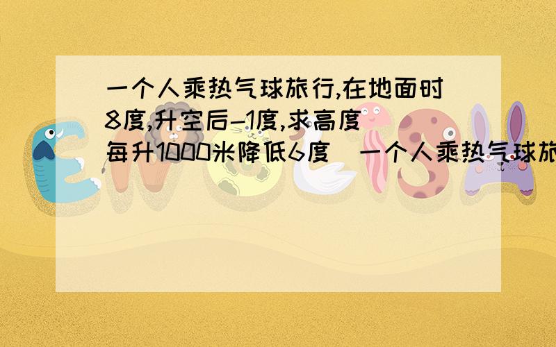 一个人乘热气球旅行,在地面时8度,升空后-1度,求高度(每升1000米降低6度)一个人乘热气球旅行,在地面时8度,升空后-1度,求高度(每升1000米气温降低6度)