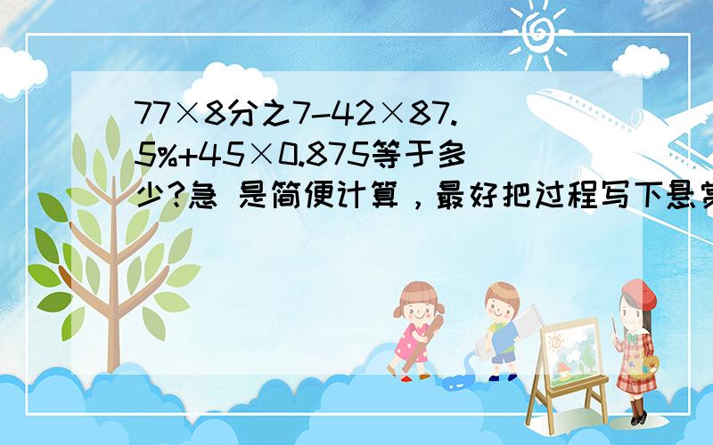 77×8分之7-42×87.5%+45×0.875等于多少?急 是简便计算，最好把过程写下悬赏金以后问我要（赚到之后） 还有 一个数比60的25%大24，这个数是多少？