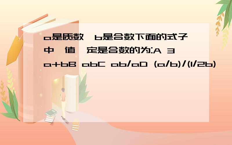 a是质数,b是合数下面的式子中,值一定是合数的为:A 3a+bB abC ab/aD (a/b)/(1/2b)