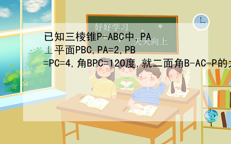 已知三棱锥P-ABC中,PA⊥平面PBC,PA=2,PB=PC=4,角BPC=120度,就二面角B-AC-P的大小