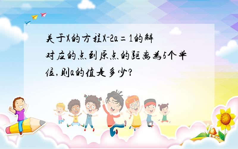 关于X的方程X-2a=1的解对应的点到原点的距离为5个单位,则a的值是多少?