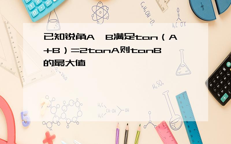 已知锐角A,B满足tan（A+B）=2tanA则tanB的最大值