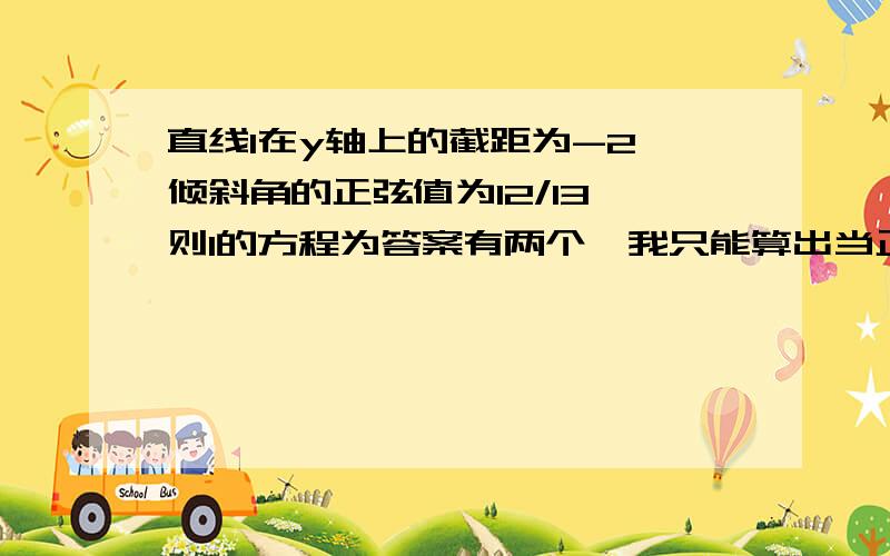 直线l在y轴上的截距为-2,倾斜角的正弦值为12/13,则l的方程为答案有两个,我只能算出当正切值为12/5时的答案,我查了一下好像也可以为-12/5,这我就不明白了,我在预习高中的知识,不会这道题是