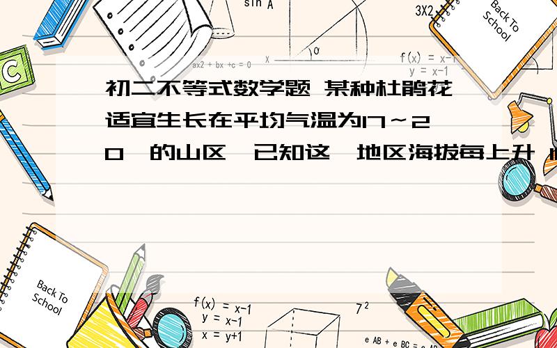 初二不等式数学题 某种杜鹃花适宜生长在平均气温为17～20℃的山区,已知这一地区海拔每上升 100m.某种杜鹃花适宜生长在平均气温为 17～20℃的山区,已知这一地区海拔每上升 100m,气温下降 0.6