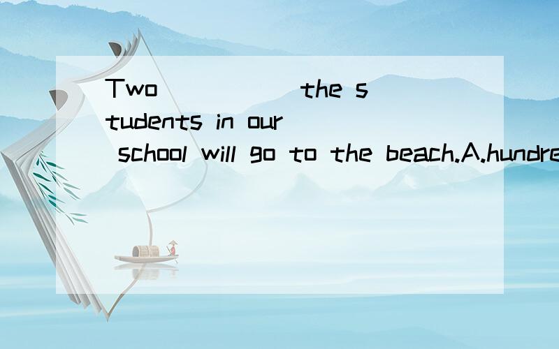 Two_____ the students in our school will go to the beach.A.hundred B.hundred of但老师说基数词后面不加of ,不加s,照老师的说法,