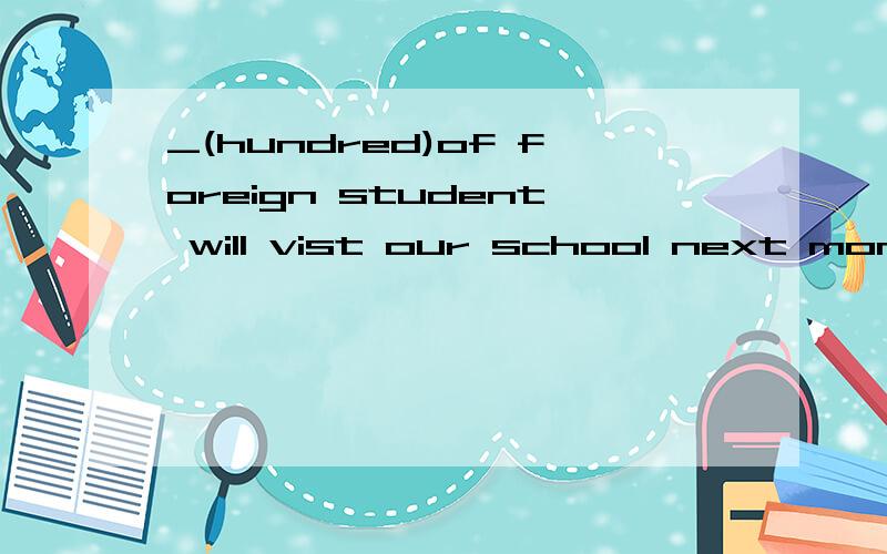 _(hundred)of foreign student will vist our school next month.填什么?为什么?