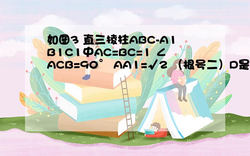 如图3 直三棱柱ABC-A1B1C1中AC=BC=1 ∠ACB=90° AA1=√2 （根号二）D是A1B1中点求 点F在BB1上什么位置时 AB1⊥面C1DF