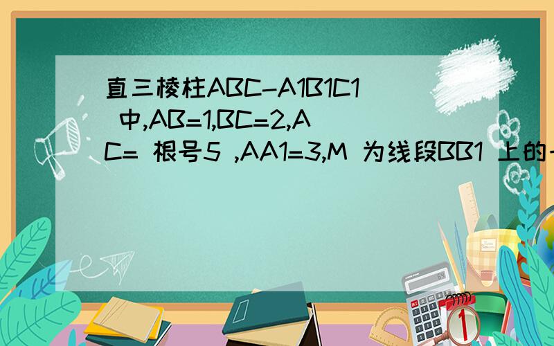 直三棱柱ABC-A1B1C1 中,AB=1,BC=2,AC= 根号5 ,AA1=3,M 为线段BB1 上的一动点,则当AM+MC1 最小时,△直三棱柱ABC-A1B1C1 AB=1，BC=2，AC= 根号5 AA1=3，M 为线段BB1 上的一动点，则当AM+MC1 最小时，△AMC1 的面积为__
