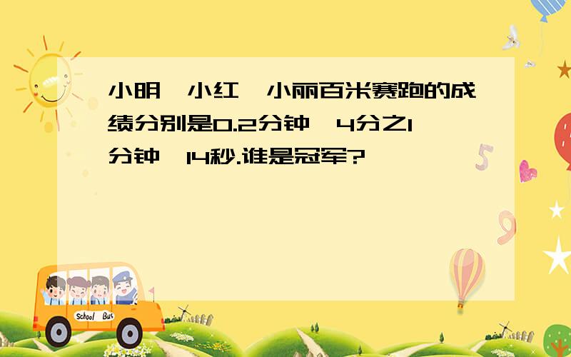 小明、小红、小丽百米赛跑的成绩分别是0.2分钟、4分之1分钟、14秒.谁是冠军?