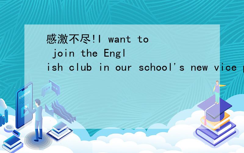 感激不尽!I want to join the English club in our school's new vice presid感激不尽!I want to join the English club in our school's new vice president.I worked as a monitor of the class in junior school.So I'm more good at the terns of managemen