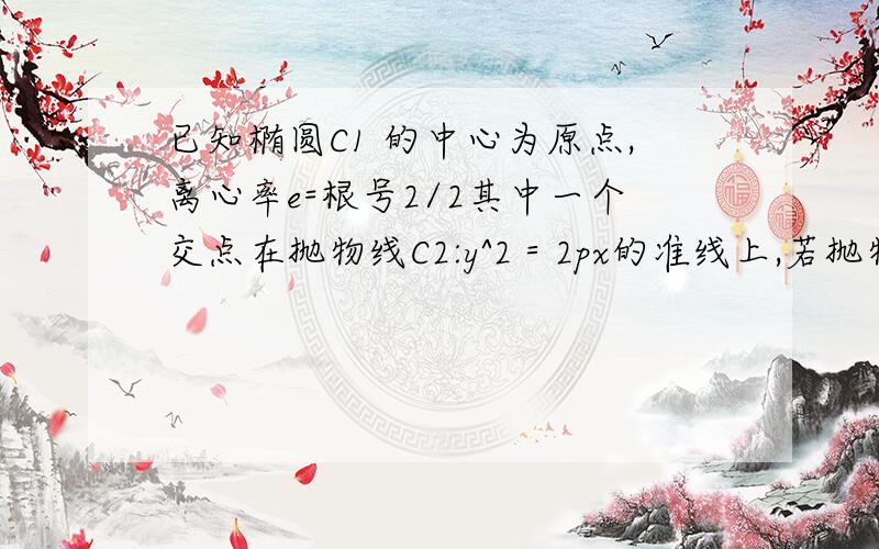 已知椭圆C1 的中心为原点,离心率e=根号2/2其中一个交点在抛物线C2:y^2＝2px的准线上,若抛物线与直线l:x-y+根号2＝0相切1.求该椭圆的标准方程