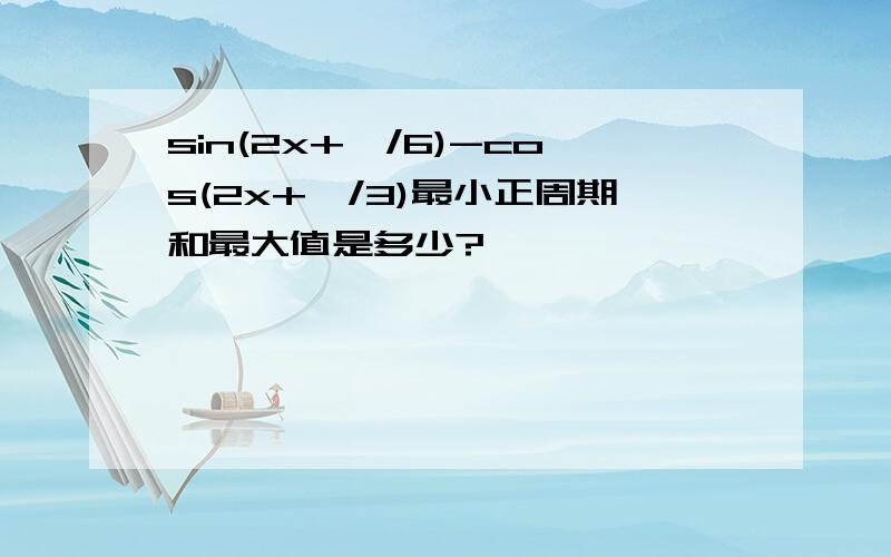 sin(2x+∏/6)-cos(2x+∏/3)最小正周期和最大值是多少?