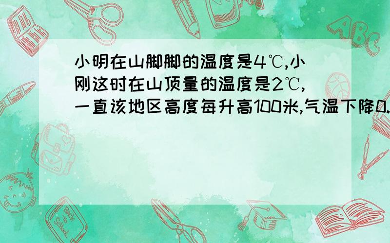 小明在山脚脚的温度是4℃,小刚这时在山顶量的温度是2℃,一直该地区高度每升高100米,气温下降0.8摄氏度